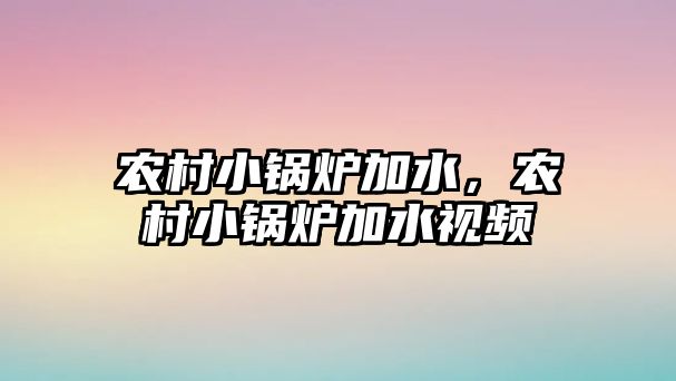 農村小鍋爐加水，農村小鍋爐加水視頻