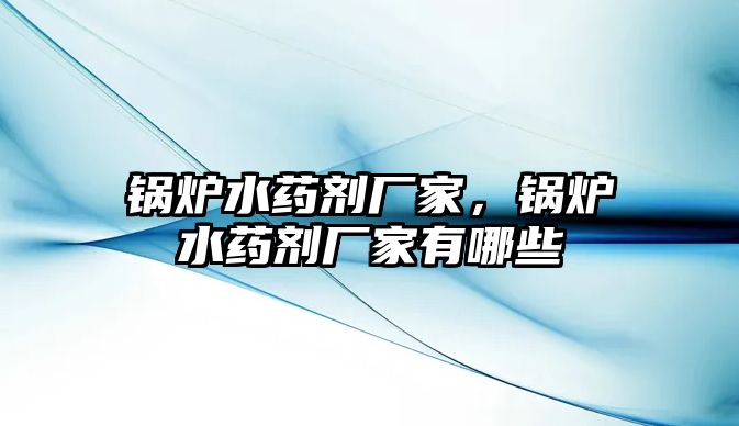 鍋爐水藥劑廠家，鍋爐水藥劑廠家有哪些