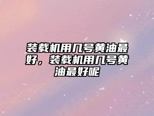 裝載機用幾號黃油最好，裝載機用幾號黃油最好呢