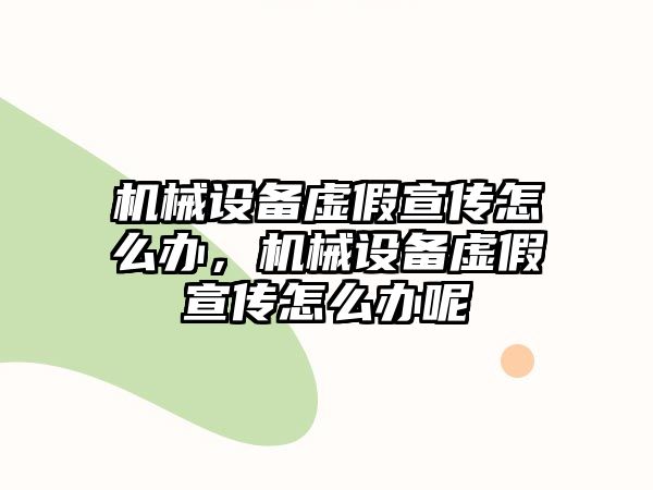 機(jī)械設(shè)備虛假宣傳怎么辦，機(jī)械設(shè)備虛假宣傳怎么辦呢