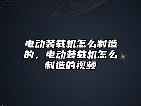 電動裝載機怎么制造的，電動裝載機怎么制造的視頻