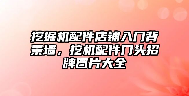 挖掘機(jī)配件店鋪入門背景墻，挖機(jī)配件門頭招牌圖片大全