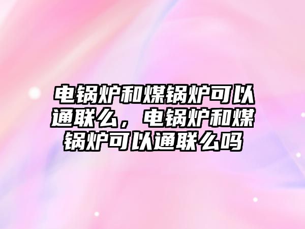 電鍋爐和煤鍋爐可以通聯(lián)么，電鍋爐和煤鍋爐可以通聯(lián)么嗎