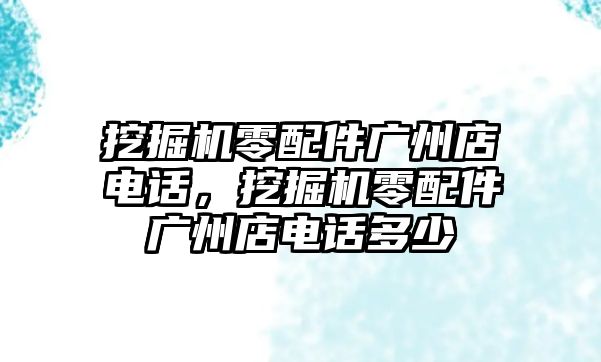 挖掘機(jī)零配件廣州店電話，挖掘機(jī)零配件廣州店電話多少