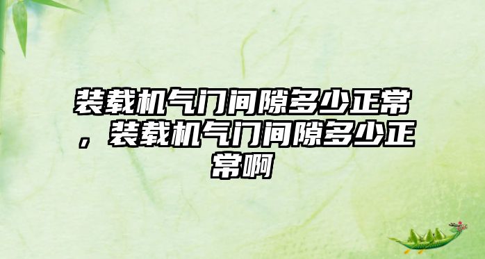 裝載機氣門間隙多少正常，裝載機氣門間隙多少正常啊