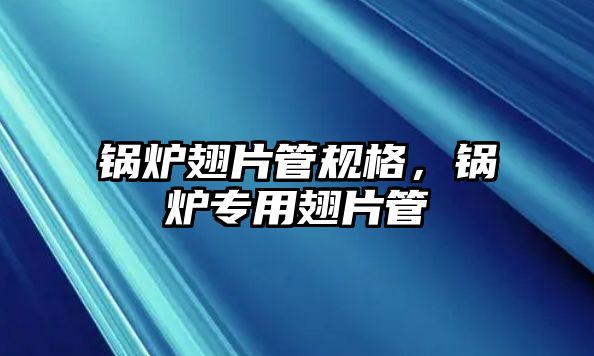 鍋爐翅片管規(guī)格，鍋爐專用翅片管