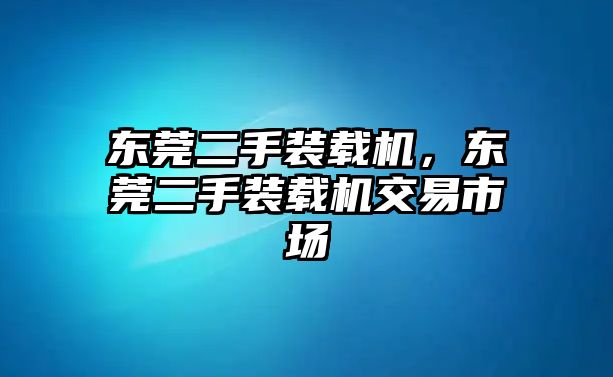 東莞二手裝載機(jī)，東莞二手裝載機(jī)交易市場(chǎng)