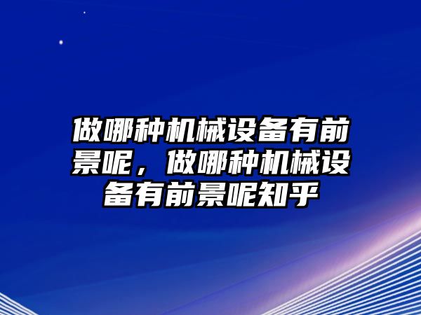 做哪種機(jī)械設(shè)備有前景呢，做哪種機(jī)械設(shè)備有前景呢知乎