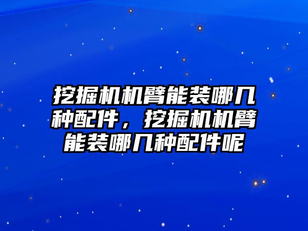 挖掘機(jī)機(jī)臂能裝哪幾種配件，挖掘機(jī)機(jī)臂能裝哪幾種配件呢