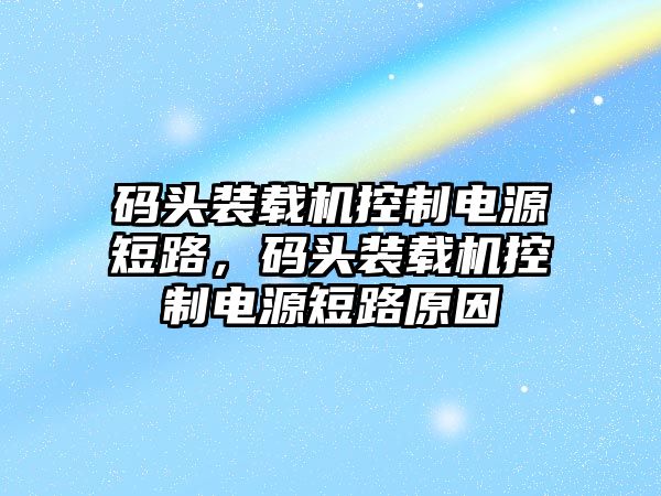 碼頭裝載機(jī)控制電源短路，碼頭裝載機(jī)控制電源短路原因