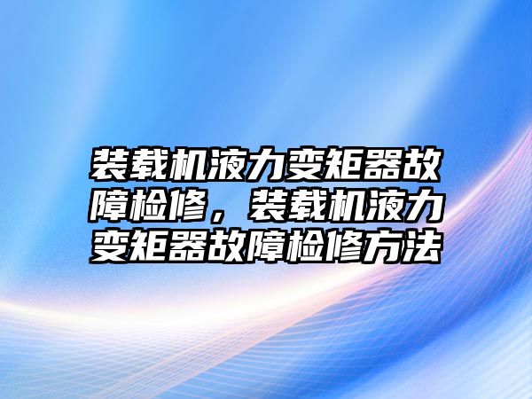 裝載機液力變矩器故障檢修，裝載機液力變矩器故障檢修方法