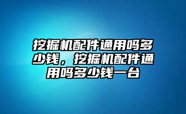 挖掘機(jī)配件通用嗎多少錢(qián)，挖掘機(jī)配件通用嗎多少錢(qián)一臺(tái)