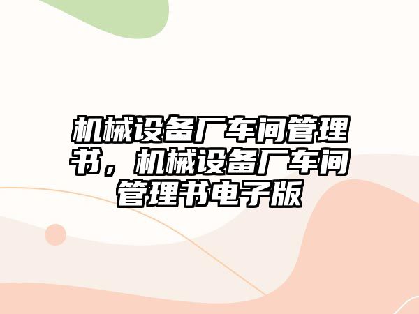 機(jī)械設(shè)備廠車間管理書，機(jī)械設(shè)備廠車間管理書電子版