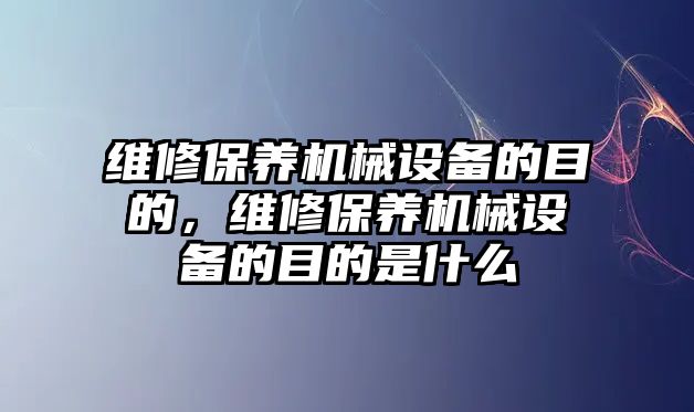 維修保養(yǎng)機(jī)械設(shè)備的目的，維修保養(yǎng)機(jī)械設(shè)備的目的是什么