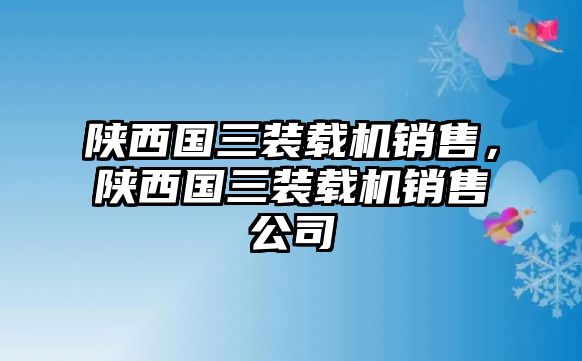 陜西國(guó)三裝載機(jī)銷(xiāo)售，陜西國(guó)三裝載機(jī)銷(xiāo)售公司