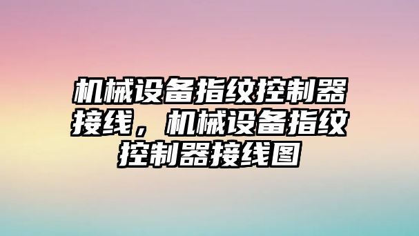 機(jī)械設(shè)備指紋控制器接線，機(jī)械設(shè)備指紋控制器接線圖