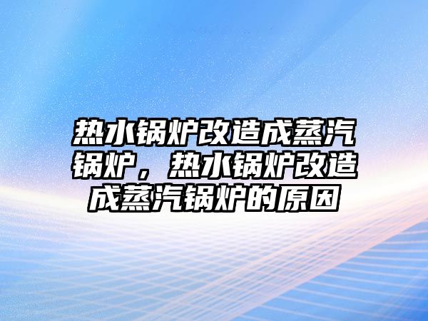 熱水鍋爐改造成蒸汽鍋爐，熱水鍋爐改造成蒸汽鍋爐的原因