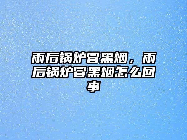 雨后鍋爐冒黑煙，雨后鍋爐冒黑煙怎么回事