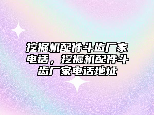 挖掘機配件斗齒廠家電話，挖掘機配件斗齒廠家電話地址