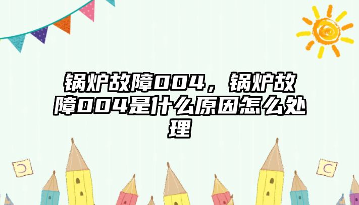 鍋爐故障004，鍋爐故障004是什么原因怎么處理