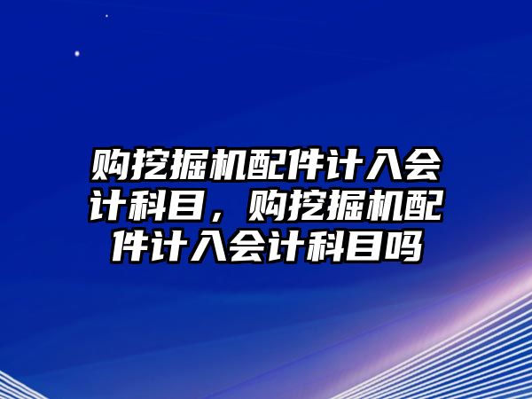 購挖掘機配件計入會計科目，購挖掘機配件計入會計科目嗎