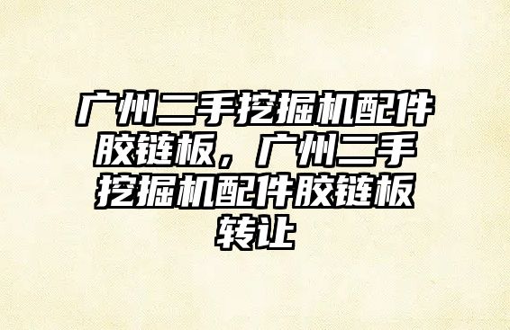 廣州二手挖掘機配件膠鏈板，廣州二手挖掘機配件膠鏈板轉(zhuǎn)讓