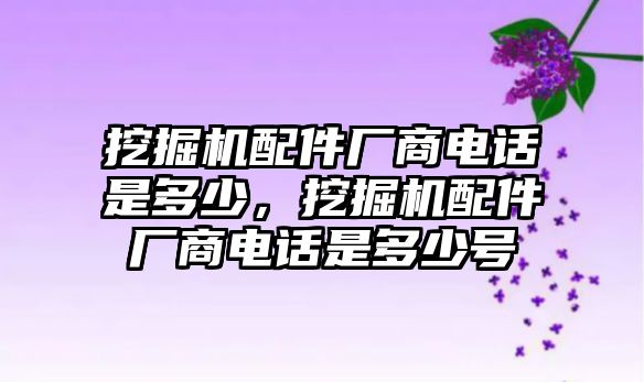 挖掘機(jī)配件廠商電話是多少，挖掘機(jī)配件廠商電話是多少號