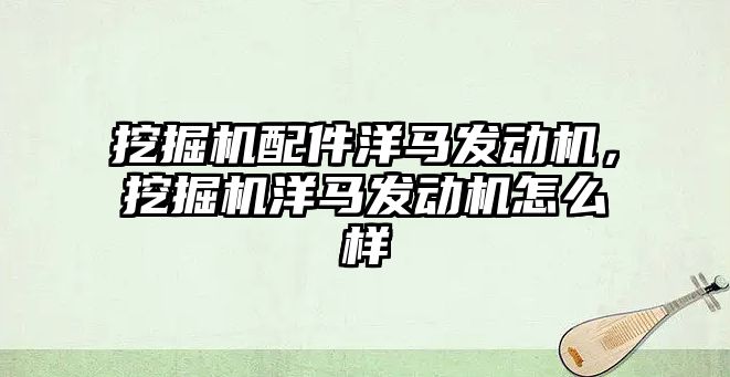 挖掘機配件洋馬發(fā)動機，挖掘機洋馬發(fā)動機怎么樣