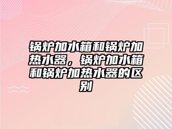 鍋爐加水箱和鍋爐加熱水器，鍋爐加水箱和鍋爐加熱水器的區(qū)別