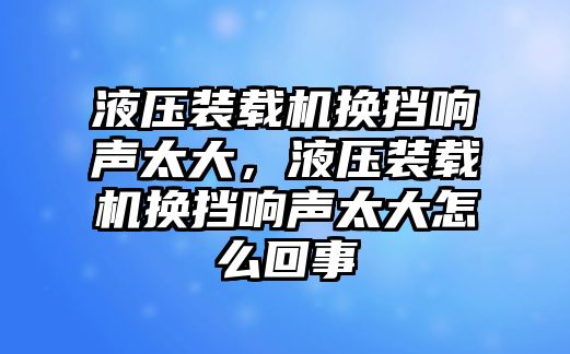 液壓裝載機(jī)換擋響聲太大，液壓裝載機(jī)換擋響聲太大怎么回事