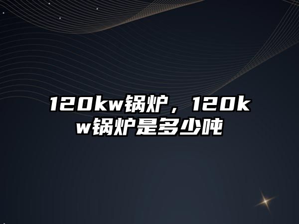 120kw鍋爐，120kw鍋爐是多少噸