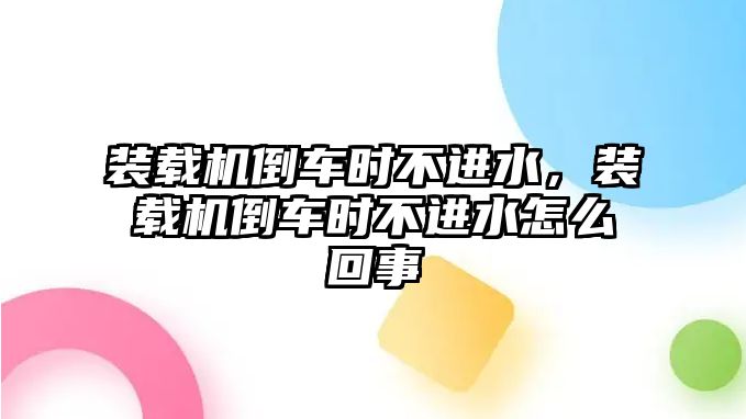 裝載機(jī)倒車時(shí)不進(jìn)水，裝載機(jī)倒車時(shí)不進(jìn)水怎么回事