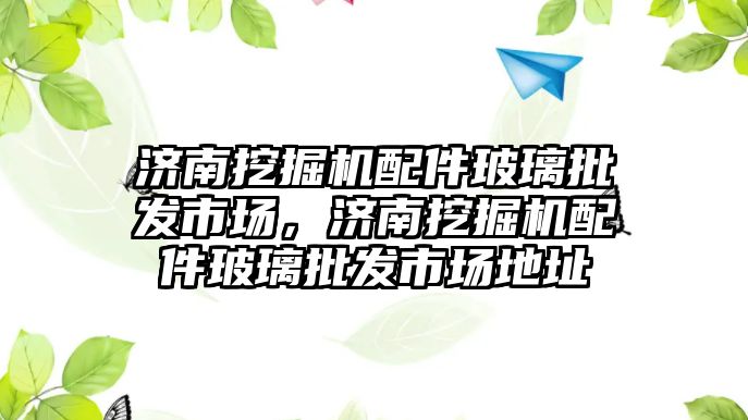 濟南挖掘機配件玻璃批發(fā)市場，濟南挖掘機配件玻璃批發(fā)市場地址