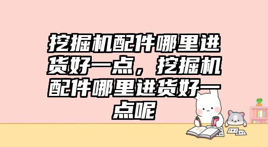 挖掘機配件哪里進貨好一點，挖掘機配件哪里進貨好一點呢