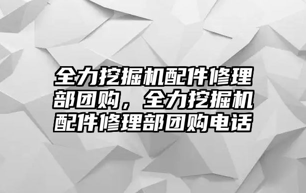 全力挖掘機(jī)配件修理部團(tuán)購，全力挖掘機(jī)配件修理部團(tuán)購電話