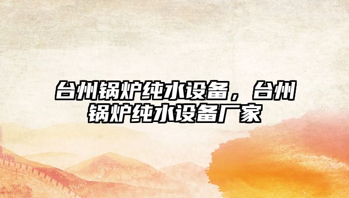 臺州鍋爐純水設(shè)備，臺州鍋爐純水設(shè)備廠家