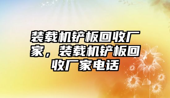 裝載機鏟板回收廠家，裝載機鏟板回收廠家電話