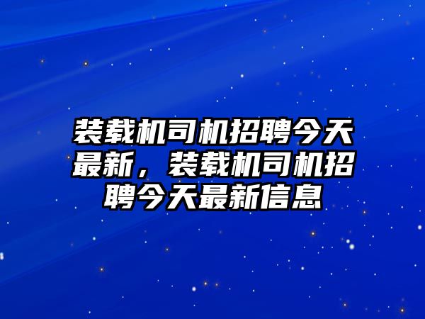 裝載機(jī)司機(jī)招聘今天最新，裝載機(jī)司機(jī)招聘今天最新信息