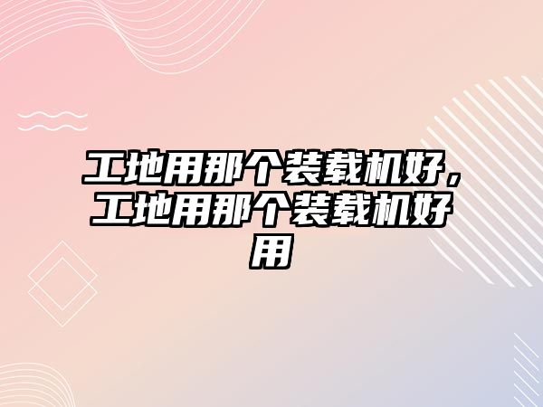 工地用那個(gè)裝載機(jī)好，工地用那個(gè)裝載機(jī)好用