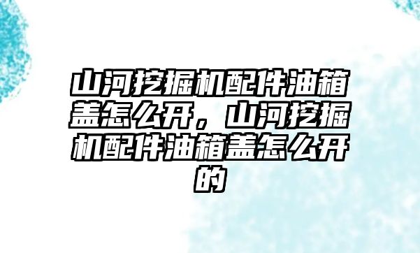 山河挖掘機配件油箱蓋怎么開，山河挖掘機配件油箱蓋怎么開的