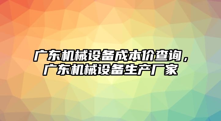 廣東機械設(shè)備成本價查詢，廣東機械設(shè)備生產(chǎn)廠家