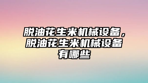 脫油花生米機械設備，脫油花生米機械設備有哪些