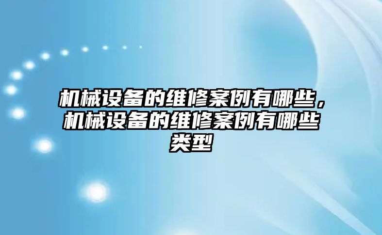 機械設(shè)備的維修案例有哪些，機械設(shè)備的維修案例有哪些類型