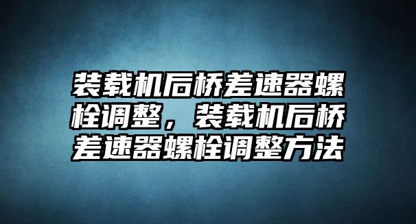 裝載機(jī)后橋差速器螺栓調(diào)整，裝載機(jī)后橋差速器螺栓調(diào)整方法