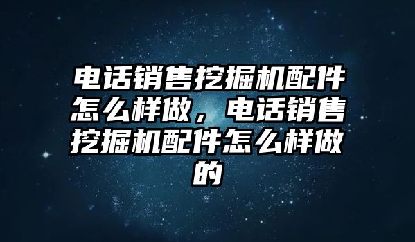 電話銷售挖掘機配件怎么樣做，電話銷售挖掘機配件怎么樣做的