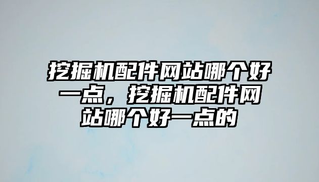 挖掘機配件網(wǎng)站哪個好一點，挖掘機配件網(wǎng)站哪個好一點的