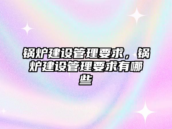 鍋爐建設管理要求，鍋爐建設管理要求有哪些