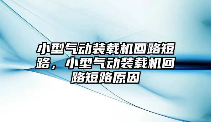 小型氣動裝載機回路短路，小型氣動裝載機回路短路原因