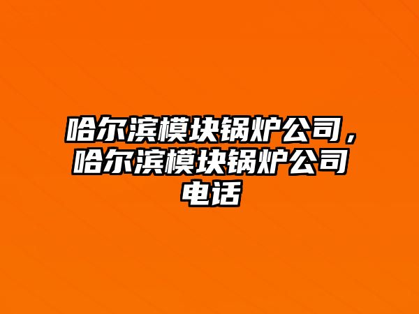 哈爾濱模塊鍋爐公司，哈爾濱模塊鍋爐公司電話