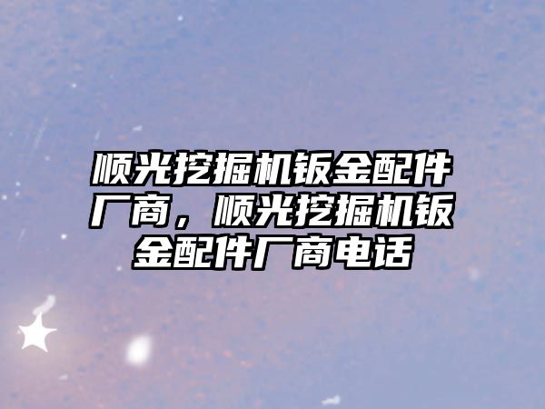 順光挖掘機鈑金配件廠商，順光挖掘機鈑金配件廠商電話